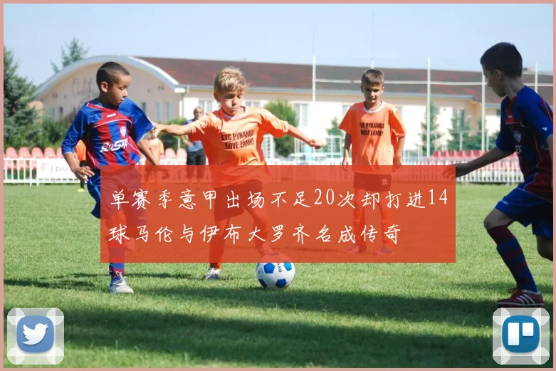 单赛季意甲出场不足20次却打进14球马伦与伊布大罗齐名成传奇