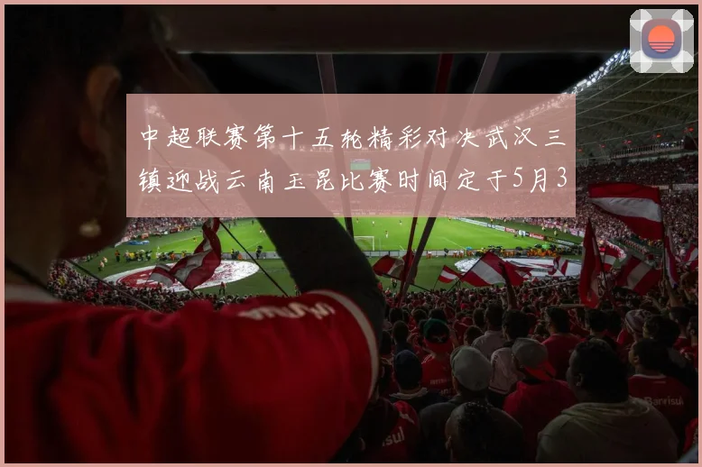 中超联赛第十五轮精彩对决武汉三镇迎战云南玉昆比赛时间定于5月31日19时35分