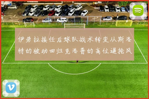 伊劳拉接任后球队战术转变从斯洛特的被动回归克洛普的高位逼抢风格