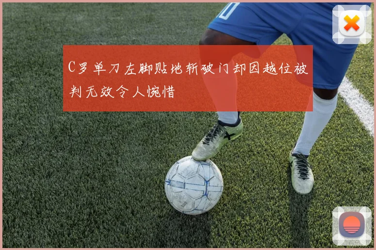 C罗单刀左脚贴地斩破门却因越位被判无效令人惋惜
