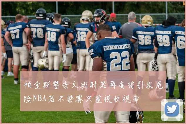 帕金斯警告文班肘若再高将引发危险NBA若不禁赛只重视收视率