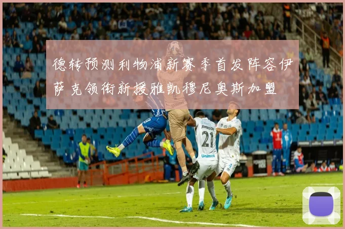 德转预测利物浦新赛季首发阵容伊萨克领衔新援雅凯穆尼奥斯加盟
