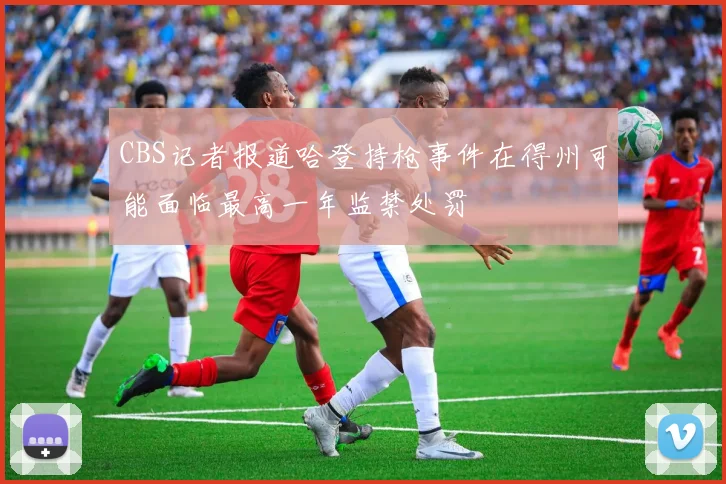 CBS记者报道哈登持枪事件在得州可能面临最高一年监禁处罚