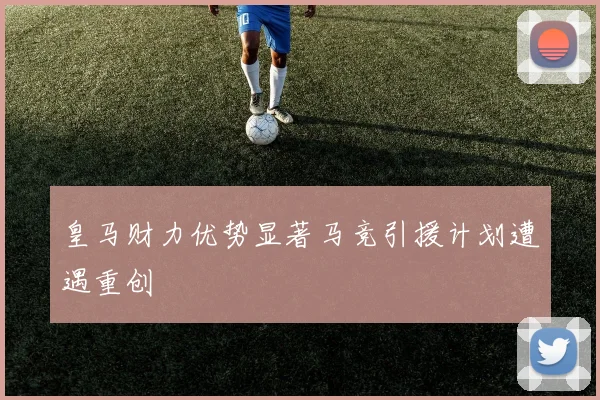 皇马财力优势显著马竞引援计划遭遇重创