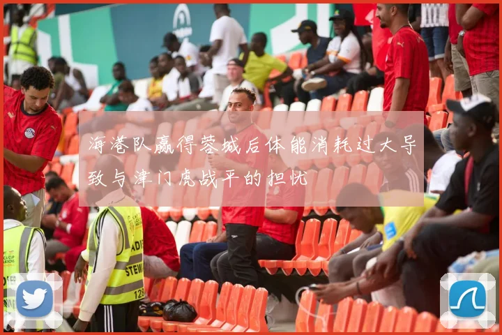 海港队赢得蓉城后体能消耗过大导致与津门虎战平的担忧