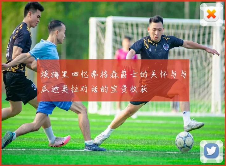 埃梅里回忆弗格森爵士的关怀与与瓜迪奥拉对话的宝贵收获